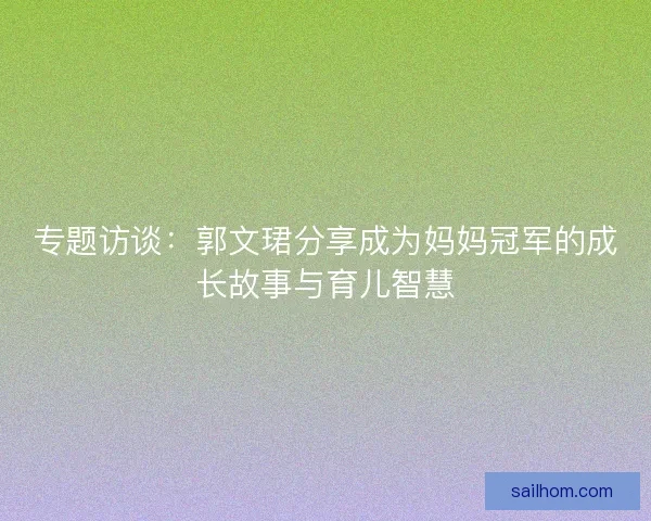 专题访谈：郭文珺分享成为妈妈冠军的成长故事与育儿智慧