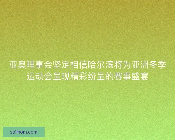亚奥理事会坚定相信哈尔滨将为亚洲冬季运动会呈现精彩纷呈的赛事盛宴